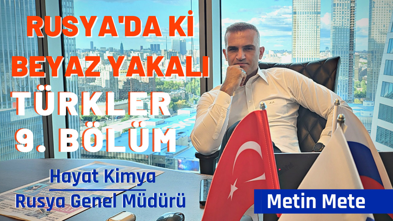 RUSYA’DAKİ BEYAZ YAKALI TÜRKLER 9. BÖLÜM | Hayat Kimya Rusya Genel Müdürü Metin Mete